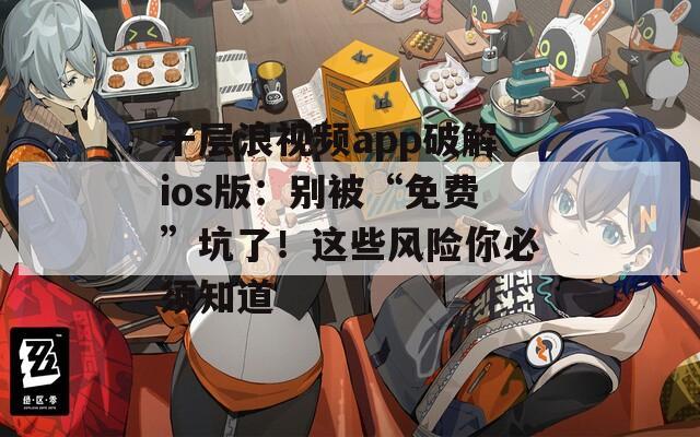 千层浪视频app破解ios版：别被“免费”坑了！这些风险你必须知道