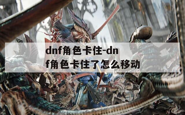dnf角色卡住-dnf角色卡住了怎么移动