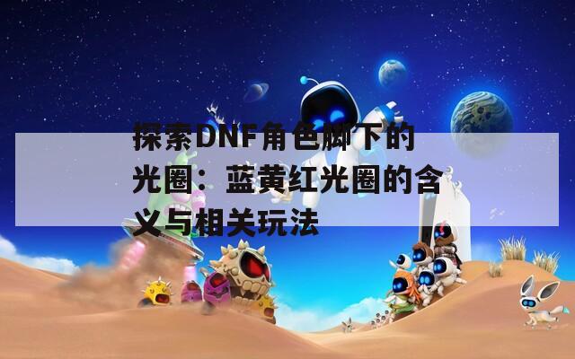 探索DNF角色脚下的光圈：蓝黄红光圈的含义与相关玩法