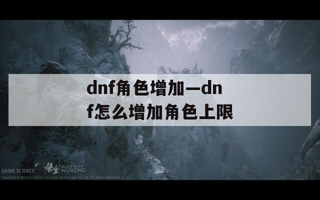 dnf角色增加—dnf怎么增加角色上限