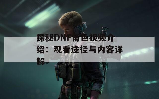 探秘DNF角色视频介绍：观看途径与内容详解