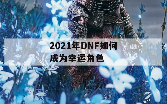2021年DNF如何成为幸运角色