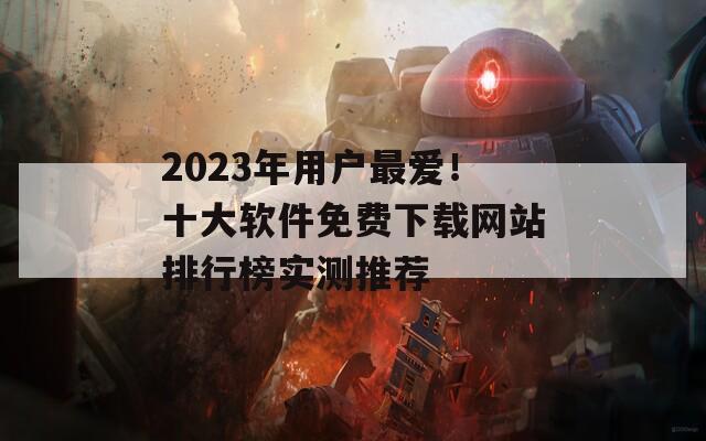 2023年用户最爱！十大软件免费下载网站排行榜实测推荐