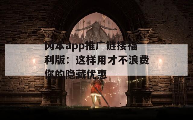 冈本app推广链接福利版：这样用才不浪费你的隐藏优惠