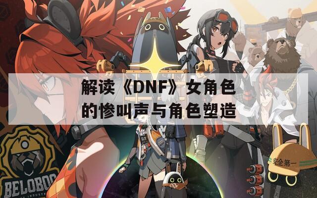 解读《DNF》女角色的惨叫声与角色塑造