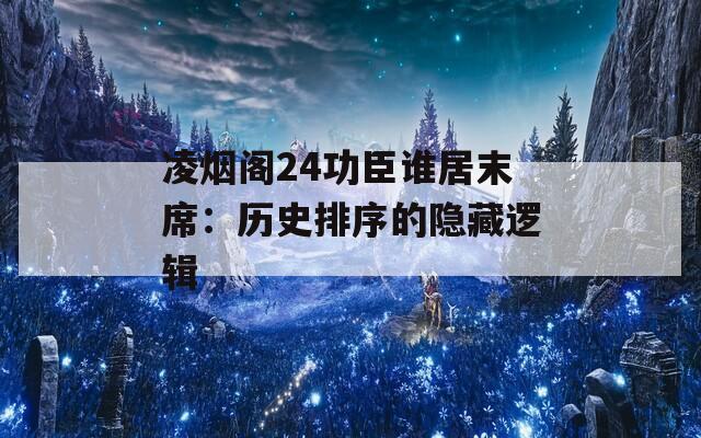凌烟阁24功臣谁居末席：历史排序的隐藏逻辑