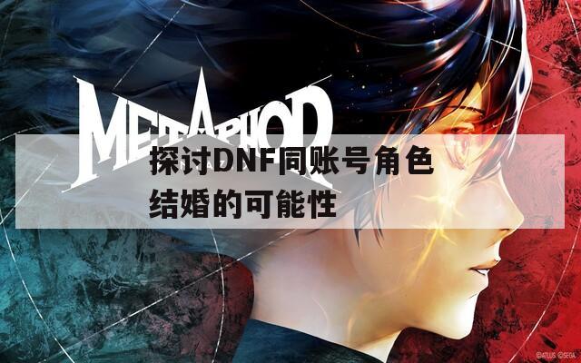 探讨DNF同账号角色结婚的可能性