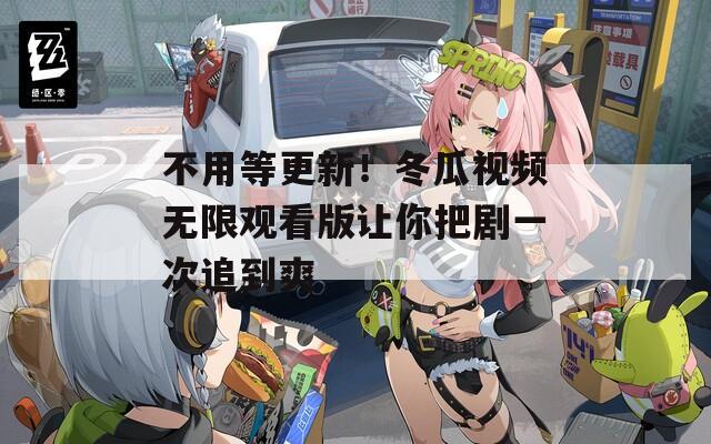 不用等更新！冬瓜视频无限观看版让你把剧一次追到爽