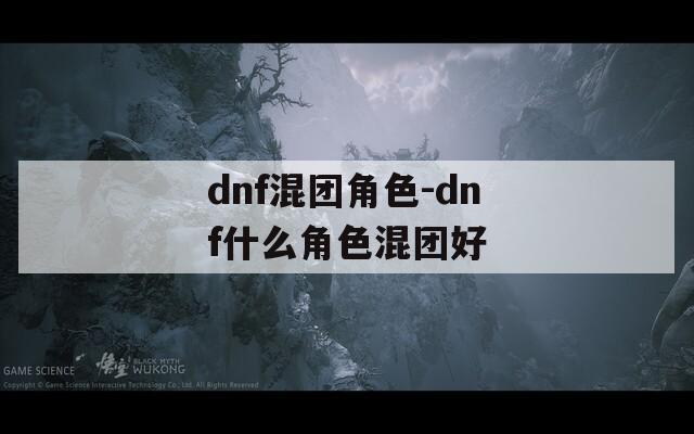 dnf混团角色-dnf什么角色混团好