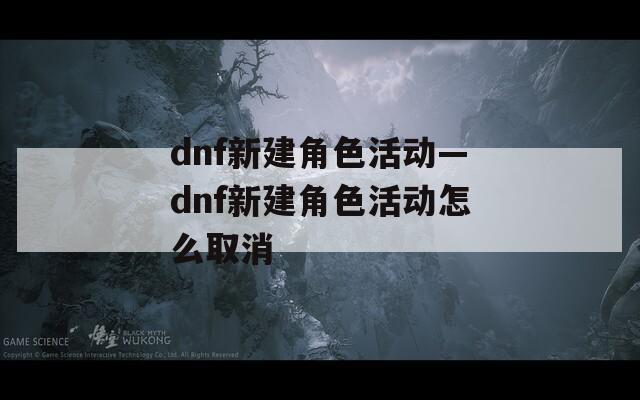 dnf新建角色活动—dnf新建角色活动怎么取消