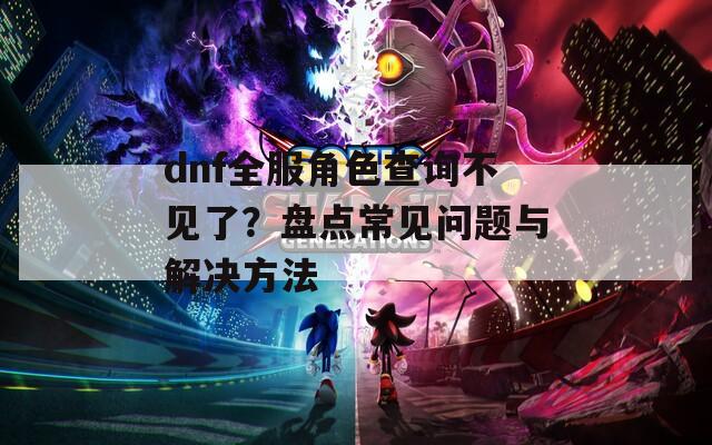 dnf全服角色查询不见了？盘点常见问题与解决方法