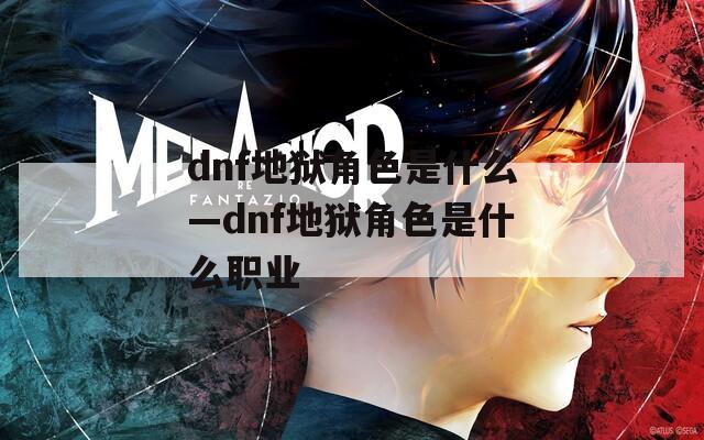 dnf地狱角色是什么—dnf地狱角色是什么职业
