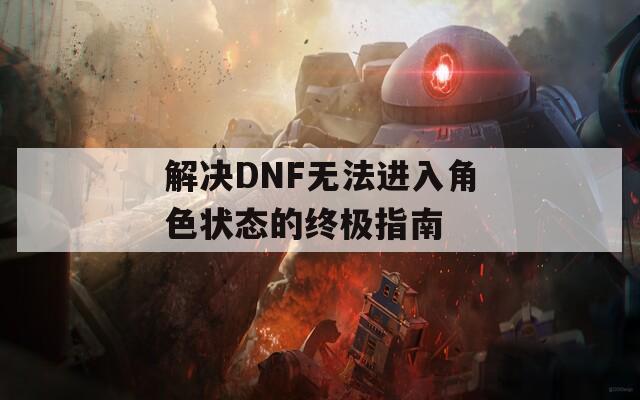 解决DNF无法进入角色状态的终极指南