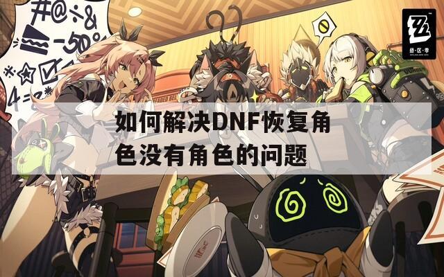 如何解决DNF恢复角色没有角色的问题