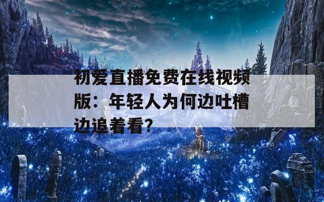 初爱直播免费在线视频版：年轻人为何边吐槽边追着看？