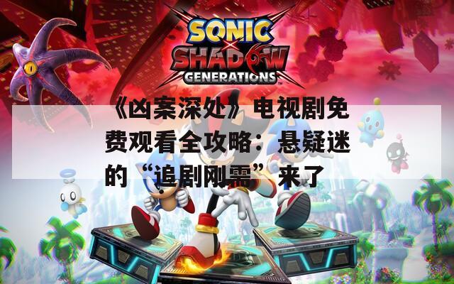 《凶案深处》电视剧免费观看全攻略：悬疑迷的“追剧刚需”来了