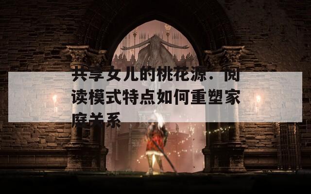 共享女儿的桃花源：阅读模式特点如何重塑家庭关系