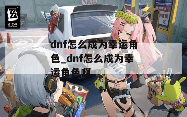 dnf怎么成为幸运角色_dnf怎么成为幸运角色啊