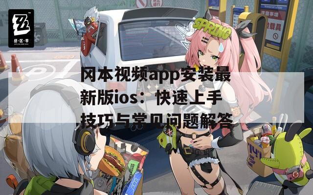 冈本视频app安装最新版ios：快速上手技巧与常见问题解答