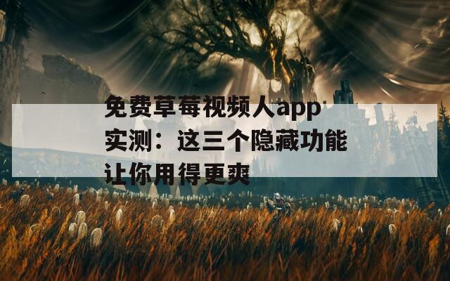 免费草莓视频人app实测：这三个隐藏功能让你用得更爽
