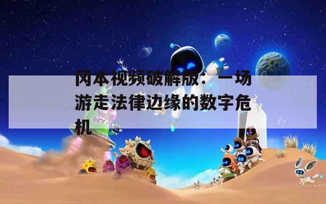 冈本视频破解版：一场游走法律边缘的数字危机