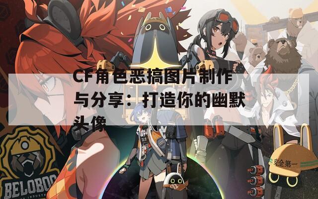 CF角色恶搞图片制作与分享：打造你的幽默头像