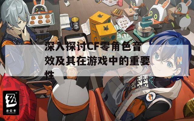 深入探讨CF零角色音效及其在游戏中的重要性
