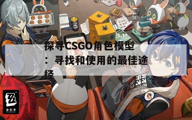 探寻CSGO角色模型：寻找和使用的最佳途径