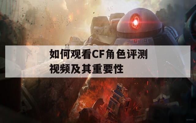 如何观看CF角色评测视频及其重要性