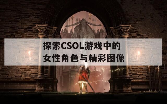 探索CSOL游戏中的女性角色与精彩图像