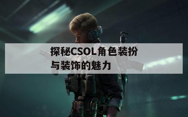 探秘CSOL角色装扮与装饰的魅力