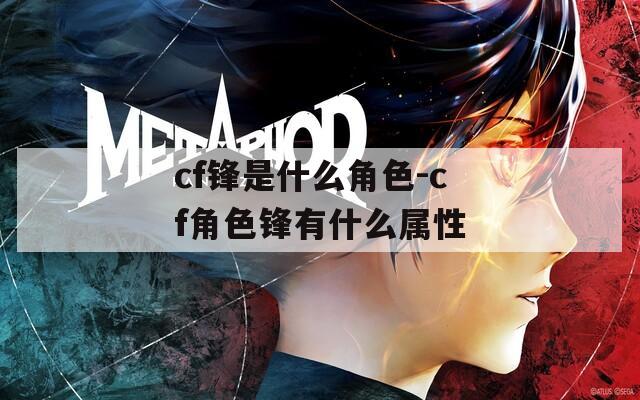 cf锋是什么角色-cf角色锋有什么属性