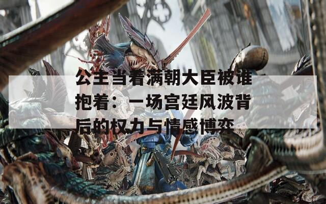 公主当着满朝大臣被谁抱着：一场宫廷风波背后的权力与情感博弈