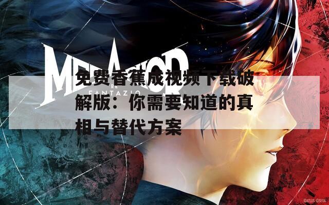 免费香蕉成视频下载破解版：你需要知道的真相与替代方案