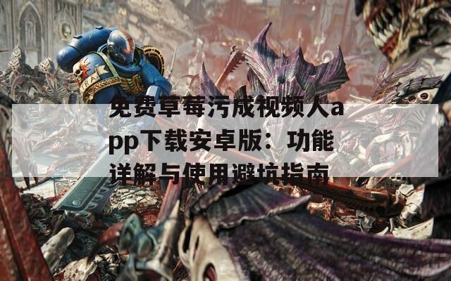 免费草莓污成视频人app下载安卓版：功能详解与使用避坑指南