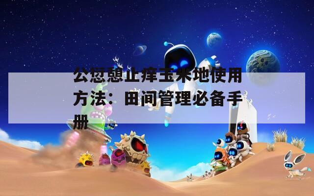 公愆憩止痒玉米地使用方法：田间管理必备手册