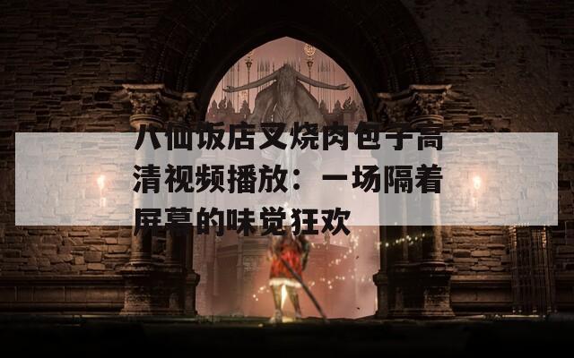 八仙饭店叉烧肉包子高清视频播放：一场隔着屏幕的味觉狂欢