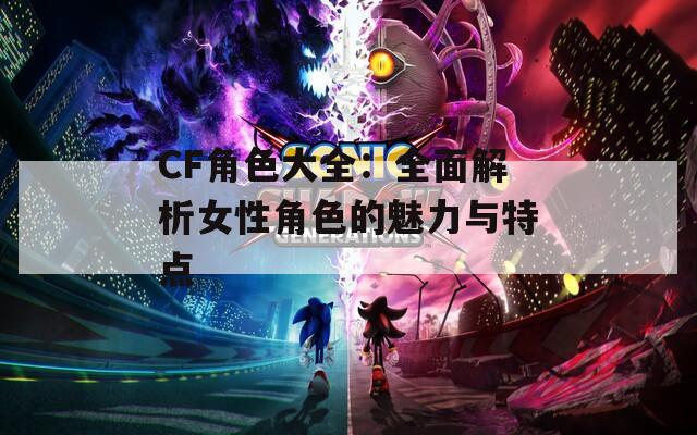 CF角色大全：全面解析女性角色的魅力与特点