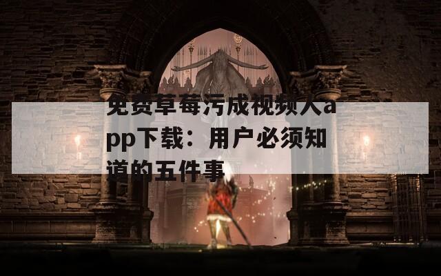 免费草莓污成视频人app下载：用户必须知道的五件事