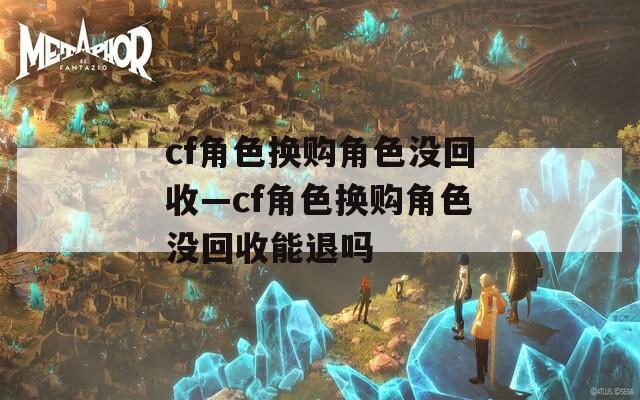 cf角色换购角色没回收—cf角色换购角色没回收能退吗