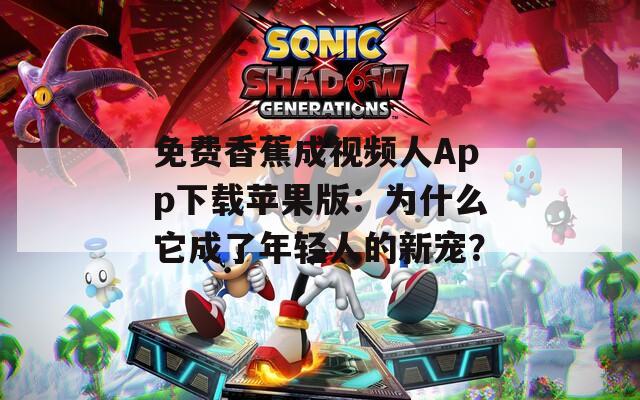 免费香蕉成视频人App下载苹果版：为什么它成了年轻人的新宠？