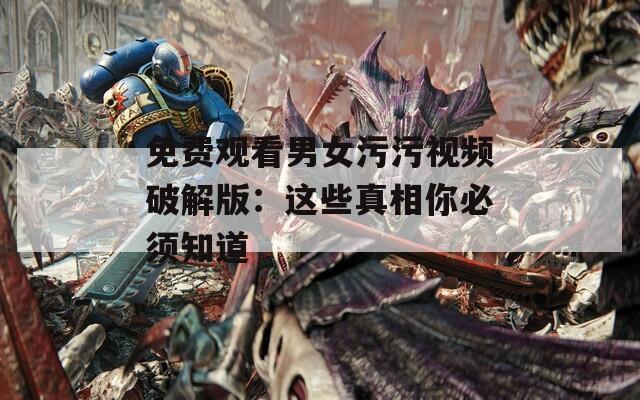 免费观看男女污污视频破解版：这些真相你必须知道