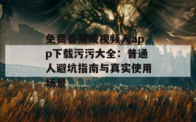 免费香蕉成视频人app下载污污大全：普通人避坑指南与真实使用场景