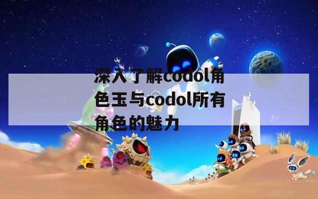 深入了解codol角色玉与codol所有角色的魅力