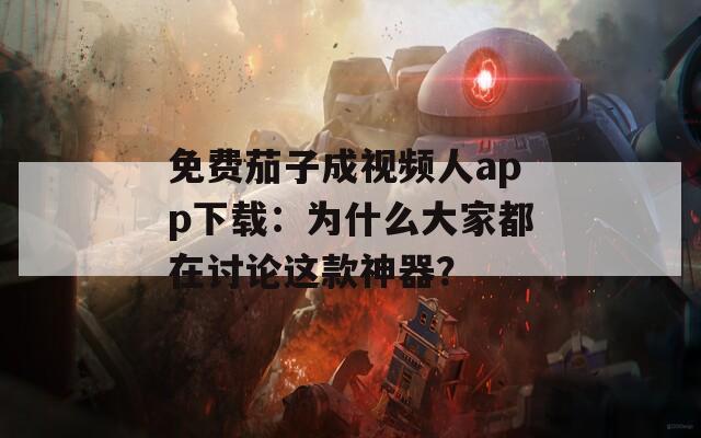 免费茄子成视频人app下载：为什么大家都在讨论这款神器？