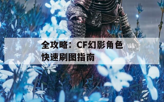 全攻略：CF幻影角色快速刷图指南