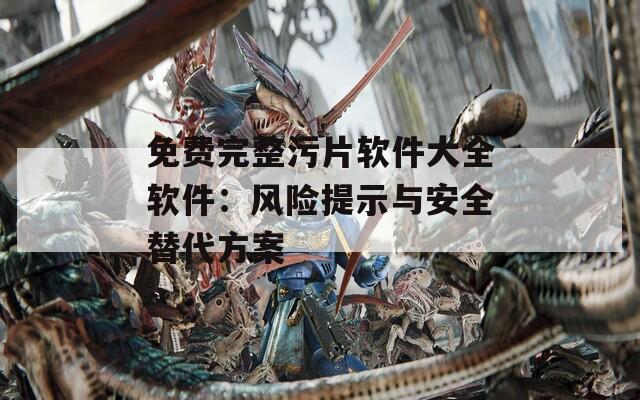 免费完整污片软件大全软件：风险提示与安全替代方案