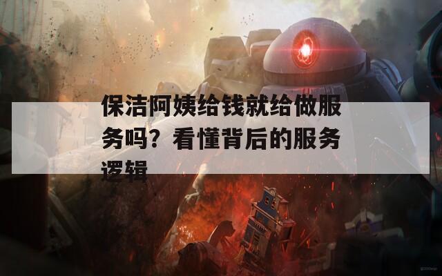 保洁阿姨给钱就给做服务吗？看懂背后的服务逻辑