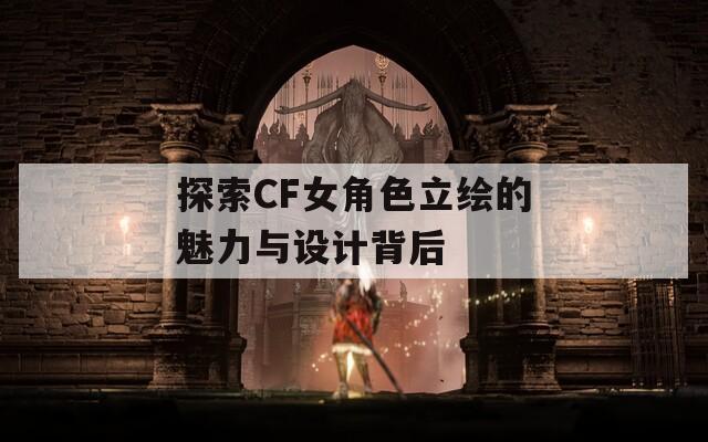 探索CF女角色立绘的魅力与设计背后