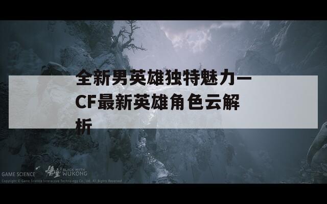 全新男英雄独特魅力—CF最新英雄角色云解析